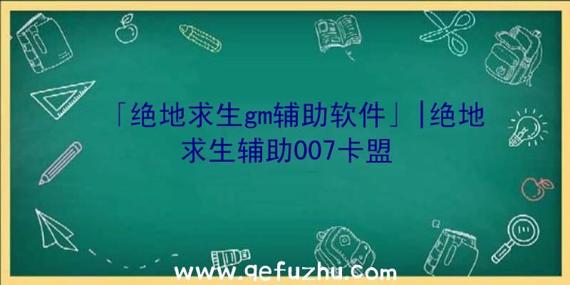 「绝地求生gm辅助软件」|绝地求生辅助007卡盟